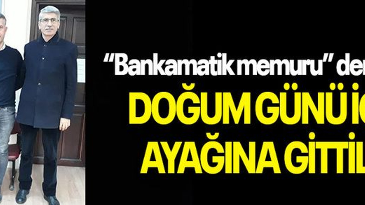 “Bankamatik memuru” demişlerdi DOĞUM GÜNÜ İÇİN AYAĞINA GİTTİLER